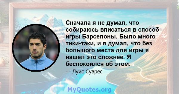 Сначала я не думал, что собираюсь вписаться в способ игры Барселоны. Было много тики-таки, и я думал, что без большого места для игры я нашел это сложнее. Я беспокоился об этом.