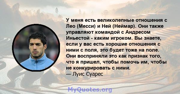 У меня есть великолепные отношения с Лео (Месси) и Ней (Неймар). Они также управляют командой с Андресом Иньестой - каким игроком. Вы знаете, если у вас есть хорошие отношения с ними с поля, это будет тоже на поле. Они