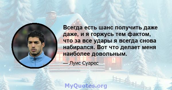 Всегда есть шанс получить даже даже, и я горжусь тем фактом, что за все удары я всегда снова набирался. Вот что делает меня наиболее довольным.