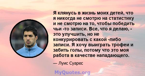 Я клянусь в жизнь моих детей, что я никогда не смотрю на статистику и не смотрю на то, чтобы победить чьи -то записи. Все, что я делаю, - это улучшить, но не конкурировать с какой -либо записи. Я хочу выиграть трофеи и