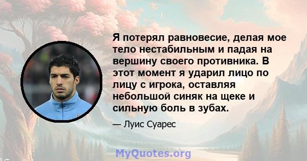 Я потерял равновесие, делая мое тело нестабильным и падая на вершину своего противника. В этот момент я ударил лицо по лицу с игрока, оставляя небольшой синяк на щеке и сильную боль в зубах.