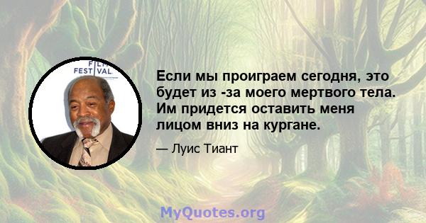 Если мы проиграем сегодня, это будет из -за моего мертвого тела. Им придется оставить меня лицом вниз на кургане.