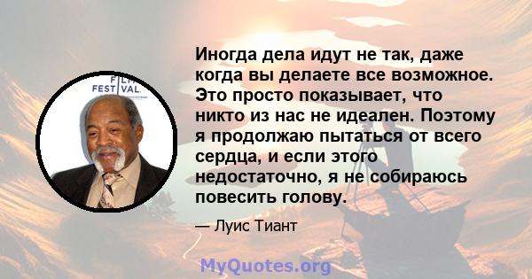 Иногда дела идут не так, даже когда вы делаете все возможное. Это просто показывает, что никто из нас не идеален. Поэтому я продолжаю пытаться от всего сердца, и если этого недостаточно, я не собираюсь повесить голову.