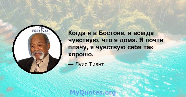 Когда я в Бостоне, я всегда чувствую, что я дома. Я почти плачу, я чувствую себя так хорошо.