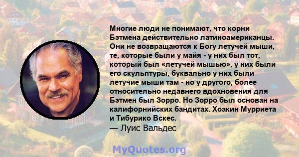 Многие люди не понимают, что корни Бэтмена действительно латиноамериканцы. Они не возвращаются к Богу летучей мыши, те, которые были у майя - у них был тот, который был «летучей мышью», у них были его скульптуры,