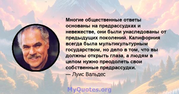 Многие общественные ответы основаны на предрассудках и невежестве, они были унаследованы от предыдущих поколений. Калифорния всегда была мультикультурным государством, но дело в том, что вы должны открыть глаза, а людям 