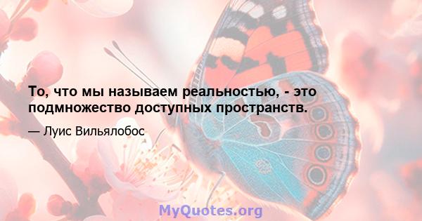 То, что мы называем реальностью, - это подмножество доступных пространств.