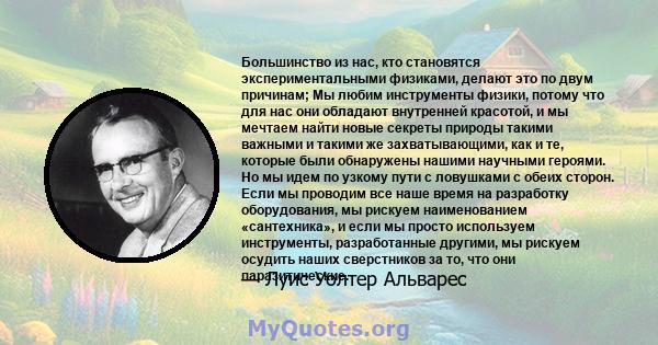 Большинство из нас, кто становятся экспериментальными физиками, делают это по двум причинам; Мы любим инструменты физики, потому что для нас они обладают внутренней красотой, и мы мечтаем найти новые секреты природы