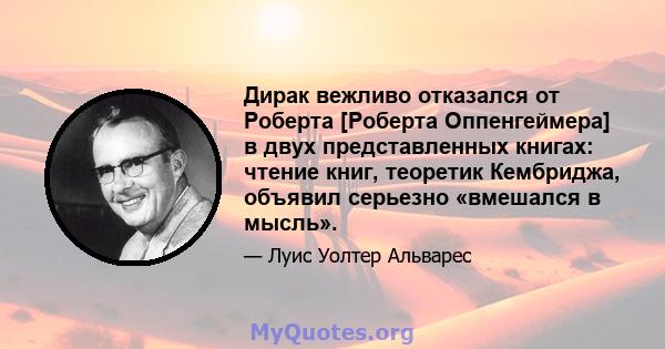 Дирак вежливо отказался от Роберта [Роберта Оппенгеймера] в двух представленных книгах: чтение книг, теоретик Кембриджа, объявил серьезно «вмешался в мысль».