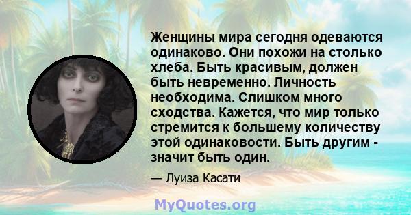 Женщины мира сегодня одеваются одинаково. Они похожи на столько хлеба. Быть красивым, должен быть невременно. Личность необходима. Слишком много сходства. Кажется, что мир только стремится к большему количеству этой