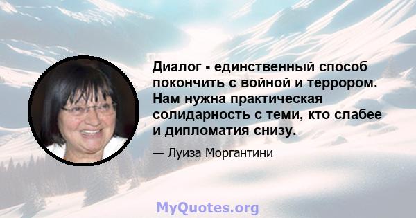 Диалог - единственный способ покончить с войной и террором. Нам нужна практическая солидарность с теми, кто слабее и дипломатия снизу.