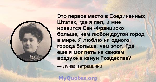 Это первое место в Соединенных Штатах, где я пел, и мне нравится Сан -Франциско больше, чем любой другой город в мире. Я люблю ни одного города больше, чем этот. Где еще я мог петь на свежем воздухе в канун Рождества?