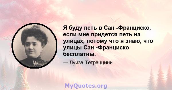 Я буду петь в Сан -Франциско, если мне придется петь на улицах, потому что я знаю, что улицы Сан -Франциско бесплатны.