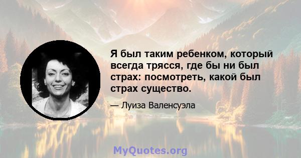 Я был таким ребенком, который всегда трясся, где бы ни был страх: посмотреть, какой был страх существо.