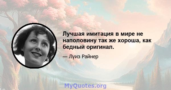 Лучшая имитация в мире не наполовину так же хороша, как бедный оригинал.