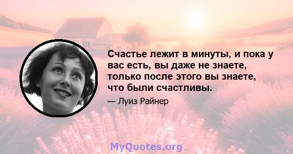 Счастье лежит в минуты, и пока у вас есть, вы даже не знаете, только после этого вы знаете, что были счастливы.