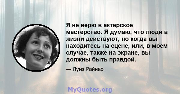 Я не верю в актерское мастерство. Я думаю, что люди в жизни действуют, но когда вы находитесь на сцене, или, в моем случае, также на экране, вы должны быть правдой.