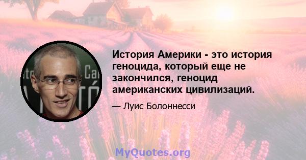 История Америки - это история геноцида, который еще не закончился, геноцид американских цивилизаций.