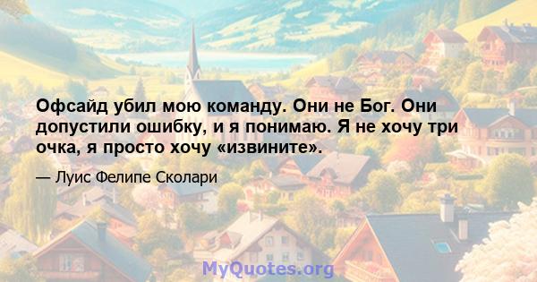 Офсайд убил мою команду. Они не Бог. Они допустили ошибку, и я понимаю. Я не хочу три очка, я просто хочу «извините».