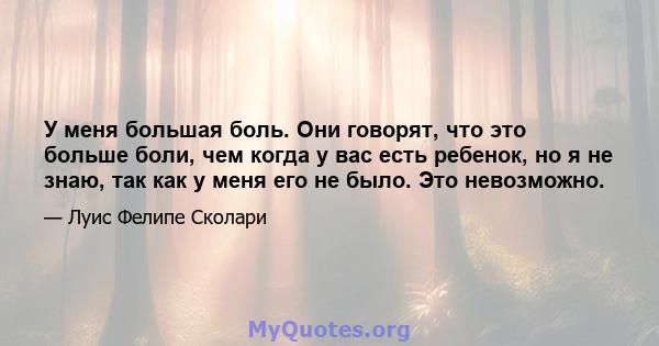 У меня большая боль. Они говорят, что это больше боли, чем когда у вас есть ребенок, но я не знаю, так как у меня его не было. Это невозможно.