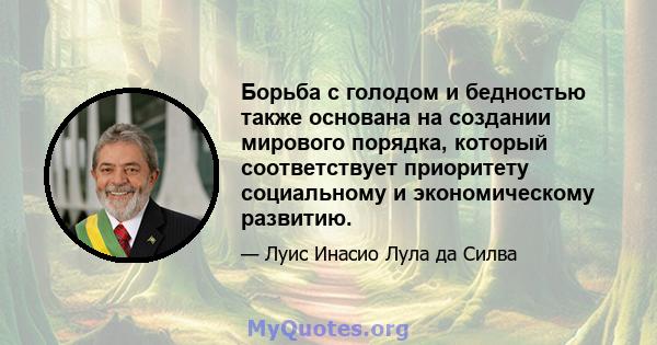 Борьба с голодом и бедностью также основана на создании мирового порядка, который соответствует приоритету социальному и экономическому развитию.