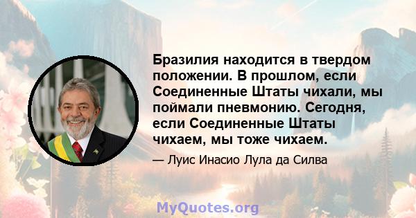 Бразилия находится в твердом положении. В прошлом, если Соединенные Штаты чихали, мы поймали пневмонию. Сегодня, если Соединенные Штаты чихаем, мы тоже чихаем.