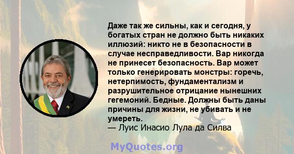 Даже так же сильны, как и сегодня, у богатых стран не должно быть никаких иллюзий: никто не в безопасности в случае несправедливости. Вар никогда не принесет безопасность. Вар может только генерировать монстры: горечь,