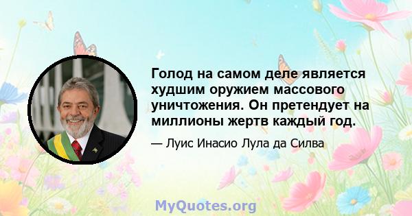 Голод на самом деле является худшим оружием массового уничтожения. Он претендует на миллионы жертв каждый год.