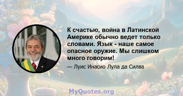 К счастью, война в Латинской Америке обычно ведет только словами. Язык - наше самое опасное оружие. Мы слишком много говорим!