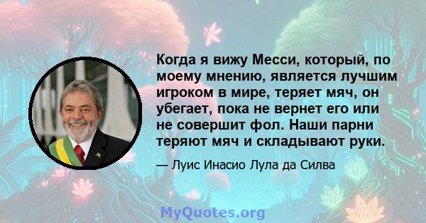 Когда я вижу Месси, который, по моему мнению, является лучшим игроком в мире, теряет мяч, он убегает, пока не вернет его или не совершит фол. Наши парни теряют мяч и складывают руки.