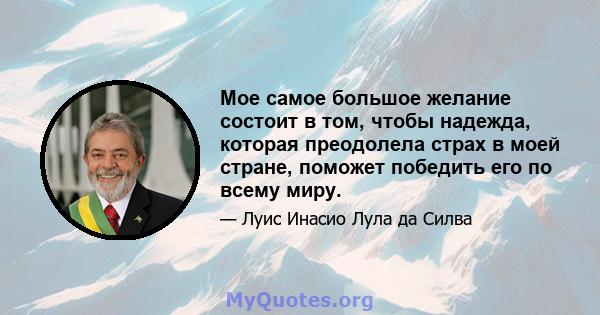 Мое самое большое желание состоит в том, чтобы надежда, которая преодолела страх в моей стране, поможет победить его по всему миру.