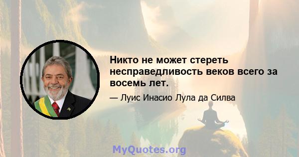 Никто не может стереть несправедливость веков всего за восемь лет.