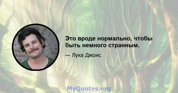 Это вроде нормально, чтобы быть немного странным.