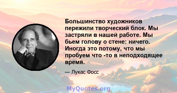 Большинство художников пережили творческий блок. Мы застряли в нашей работе. Мы бьем голову о стене: ничего. Иногда это потому, что мы пробуем что -то в неподходящее время.