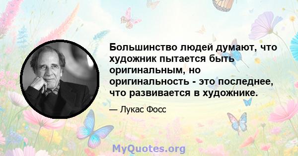 Большинство людей думают, что художник пытается быть оригинальным, но оригинальность - это последнее, что развивается в художнике.