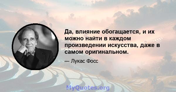 Да, влияние обогащается, и их можно найти в каждом произведении искусства, даже в самом оригинальном.