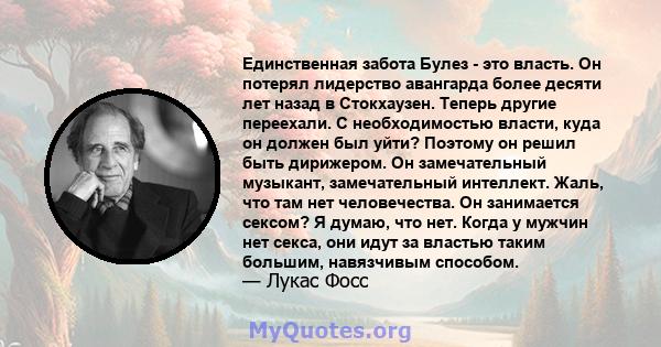 Единственная забота Булез - это власть. Он потерял лидерство авангарда более десяти лет назад в Стокхаузен. Теперь другие переехали. С необходимостью власти, куда он должен был уйти? Поэтому он решил быть дирижером. Он