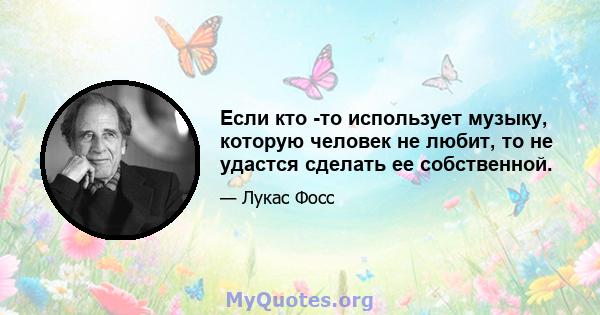 Если кто -то использует музыку, которую человек не любит, то не удастся сделать ее собственной.