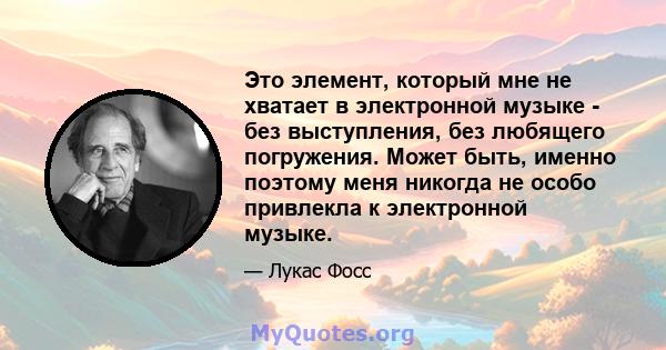 Это элемент, который мне не хватает в электронной музыке - без выступления, без любящего погружения. Может быть, именно поэтому меня никогда не особо привлекла к электронной музыке.