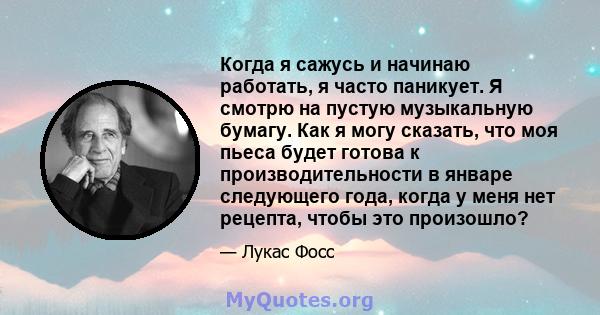 Когда я сажусь и начинаю работать, я часто паникует. Я смотрю на пустую музыкальную бумагу. Как я могу сказать, что моя пьеса будет готова к производительности в январе следующего года, когда у меня нет рецепта, чтобы