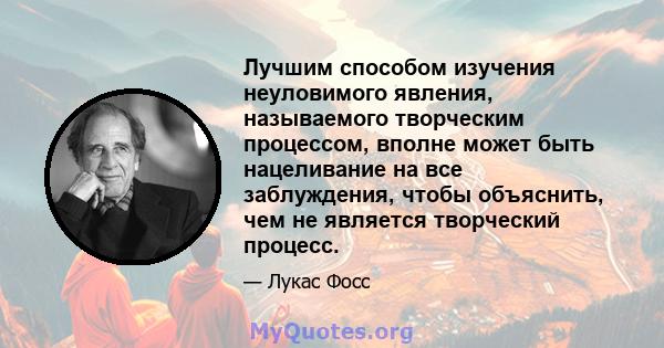 Лучшим способом изучения неуловимого явления, называемого творческим процессом, вполне может быть нацеливание на все заблуждения, чтобы объяснить, чем не является творческий процесс.