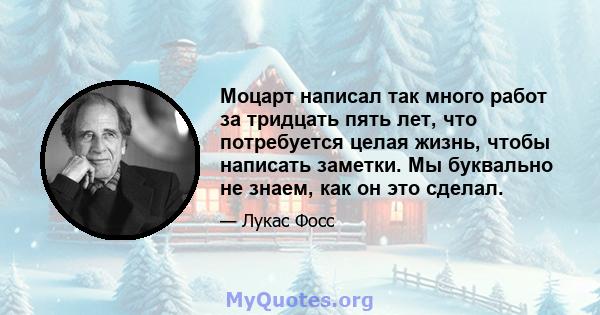 Моцарт написал так много работ за тридцать пять лет, что потребуется целая жизнь, чтобы написать заметки. Мы буквально не знаем, как он это сделал.