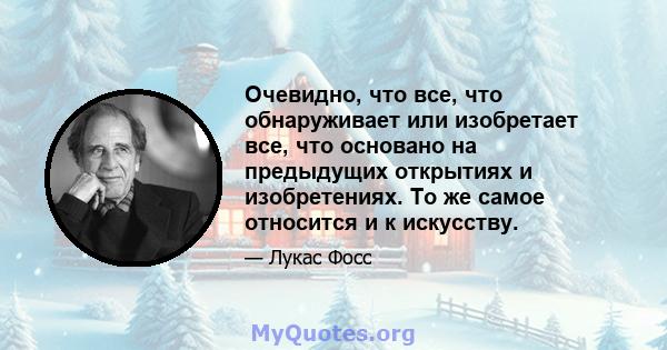 Очевидно, что все, что обнаруживает или изобретает все, что основано на предыдущих открытиях и изобретениях. То же самое относится и к искусству.