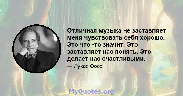 Отличная музыка не заставляет меня чувствовать себя хорошо. Это что -то значит. Это заставляет нас понять. Это делает нас счастливыми.