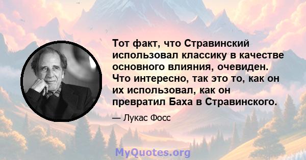 Тот факт, что Стравинский использовал классику в качестве основного влияния, очевиден. Что интересно, так это то, как он их использовал, как он превратил Баха в Стравинского.