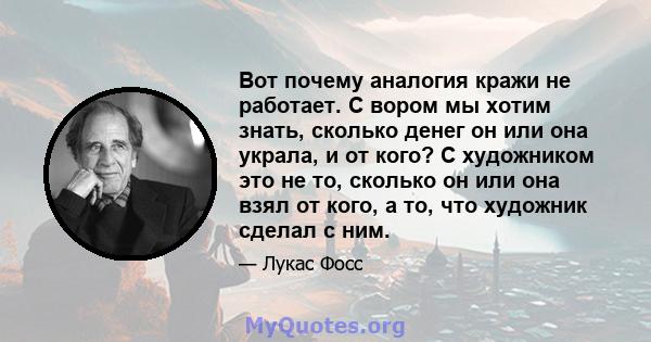 Вот почему аналогия кражи не работает. С вором мы хотим знать, сколько денег он или она украла, и от кого? С художником это не то, сколько он или она взял от кого, а то, что художник сделал с ним.