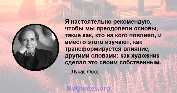 Я настоятельно рекомендую, чтобы мы преодолели основы, такие как, кто на кого повлиял, и вместо этого изучают, как трансформируется влияние, другими словами: как художник сделал это своим собственным.