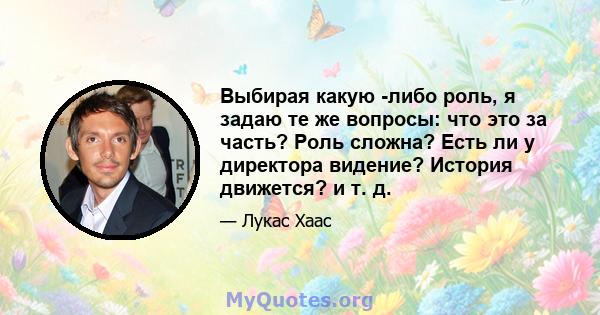 Выбирая какую -либо роль, я задаю те же вопросы: что это за часть? Роль сложна? Есть ли у директора видение? История движется? и т. д.