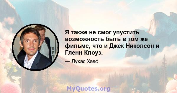 Я также не смог упустить возможность быть в том же фильме, что и Джек Николсон и Гленн Клоуз.