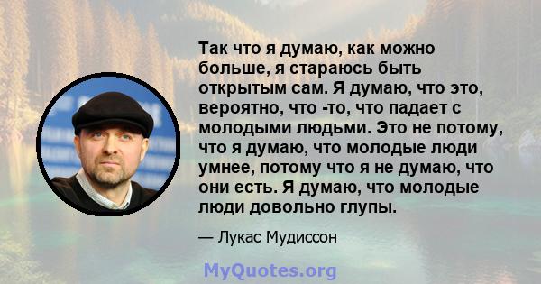 Так что я думаю, как можно больше, я стараюсь быть открытым сам. Я думаю, что это, вероятно, что -то, что падает с молодыми людьми. Это не потому, что я думаю, что молодые люди умнее, потому что я не думаю, что они